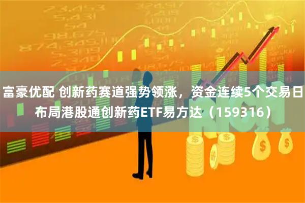 富豪优配 创新药赛道强势领涨，资金连续5个交易日布局港股通创新药ETF易方达（159316）