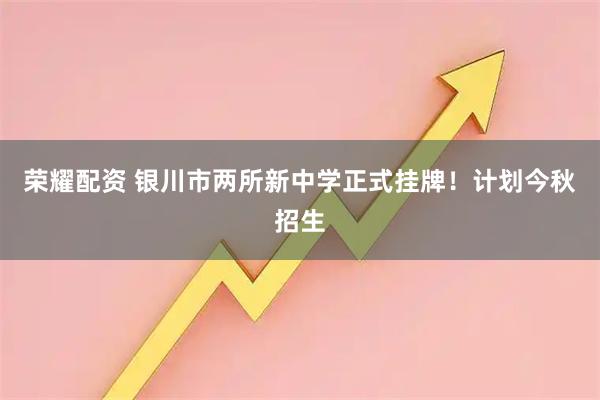荣耀配资 银川市两所新中学正式挂牌！计划今秋招生