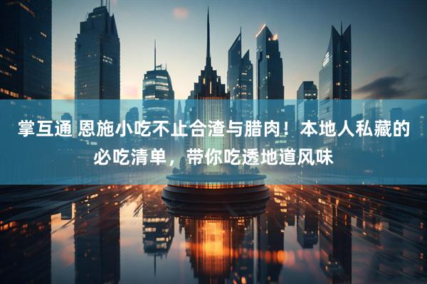 掌互通 恩施小吃不止合渣与腊肉！本地人私藏的必吃清单，带你吃透地道风味