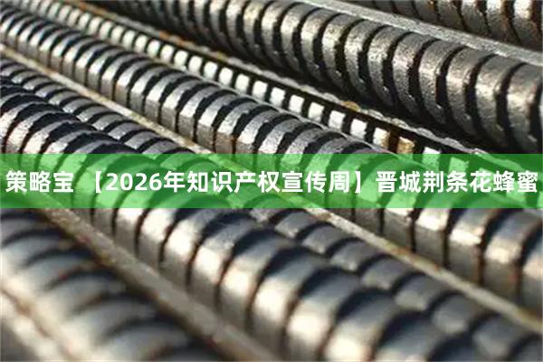 策略宝 【2026年知识产权宣传周】晋城荆条花蜂蜜