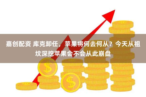 嘉创配资 库克卸任，苹果将何去何从？今天从祖坟深挖苹果会不会从此崩盘