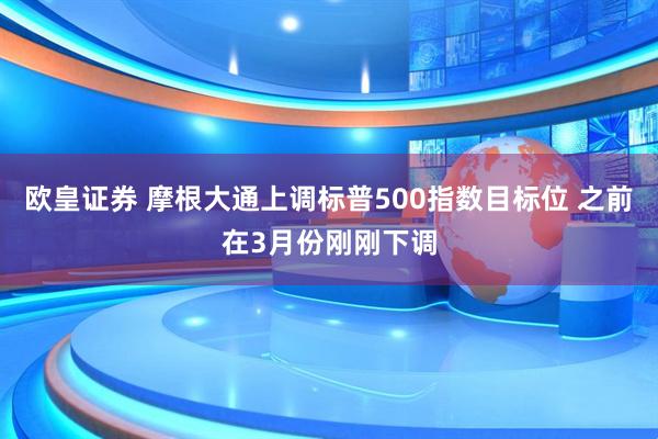 欧皇证券 摩根大通上调标普500指数目标位 之前在3月份刚刚下调