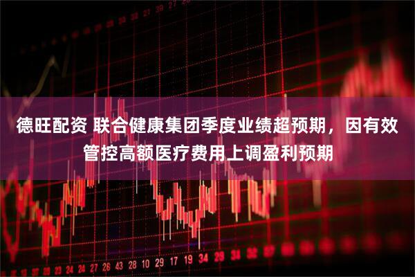 德旺配资 联合健康集团季度业绩超预期，因有效管控高额医疗费用上调盈利预期