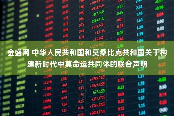 金盛网 中华人民共和国和莫桑比克共和国关于构建新时代中莫命运共同体的联合声明