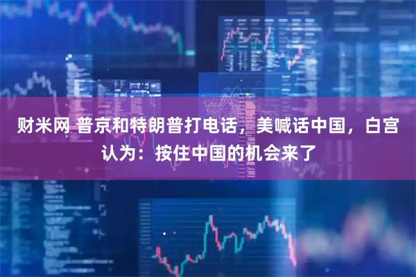 财米网 普京和特朗普打电话，美喊话中国，白宫认为：按住中国的机会来了