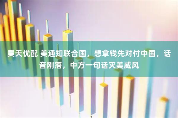 昊天优配 美通知联合国，想拿钱先对付中国，话音刚落，中方一句话灭美威风