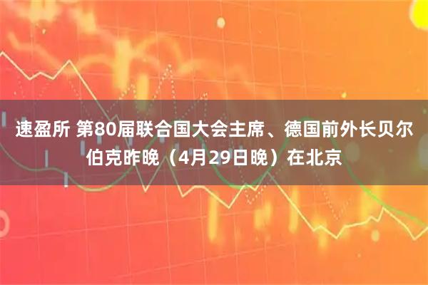 速盈所 第80届联合国大会主席、德国前外长贝尔伯克昨晚（4月29日晚）在北京