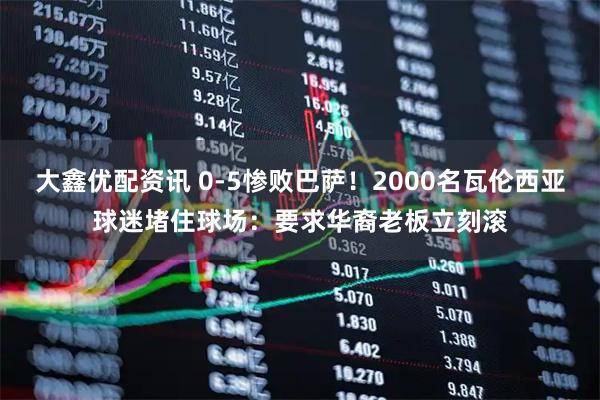 大鑫优配资讯 0-5惨败巴萨！2000名瓦伦西亚球迷堵住球场：要求华裔老板立刻滚