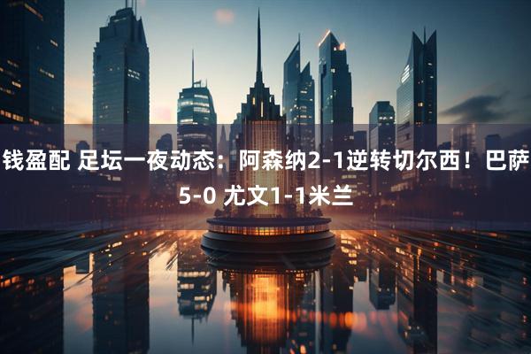 钱盈配 足坛一夜动态：阿森纳2-1逆转切尔西！巴萨5-0 尤文1-1米兰