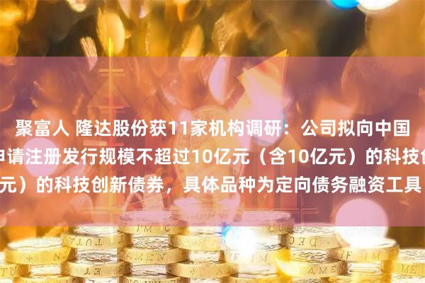 聚富人 隆达股份获11家机构调研：公司拟向中国银行间市场交易商协会申请注册发行规模不超过10亿元（含10亿元）的科技创新债券，具体品种为定向债务融资工具（附调研问答）