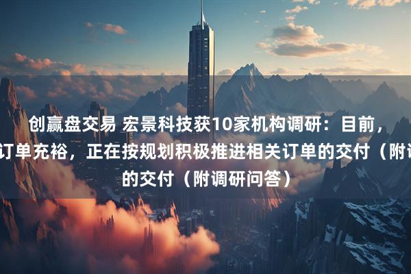 创赢盘交易 宏景科技获10家机构调研：目前，公司在手订单充裕，正在按规划积极推进相关订单的交付（附调研问答）