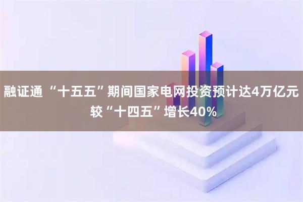 融证通 “十五五”期间国家电网投资预计达4万亿元 较“十四五”增长40%