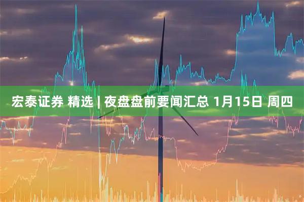 宏泰证券 精选 | 夜盘盘前要闻汇总 1月15日 周四