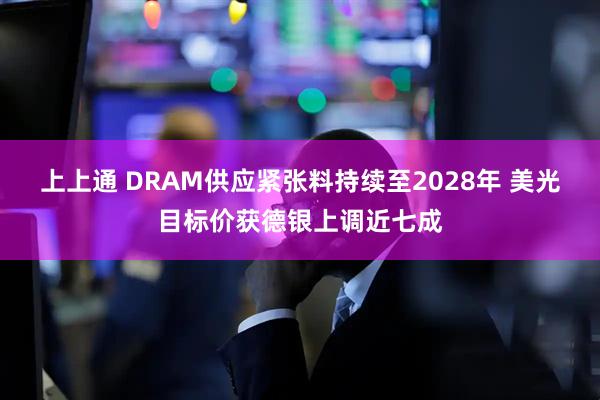 上上通 DRAM供应紧张料持续至2028年 美光目标价获德银上调近七成
