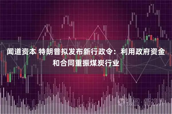 闻道资本 特朗普拟发布新行政令：利用政府资金和合同重振煤炭行业