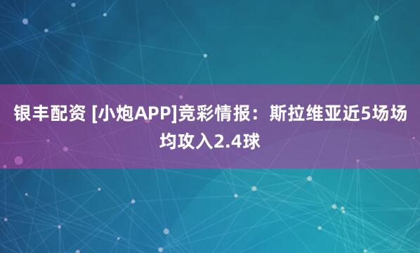 银丰配资 [小炮APP]竞彩情报：斯拉维亚近5场场均攻入2.4球