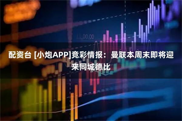 配资台 [小炮APP]竞彩情报：曼联本周末即将迎来同城德比