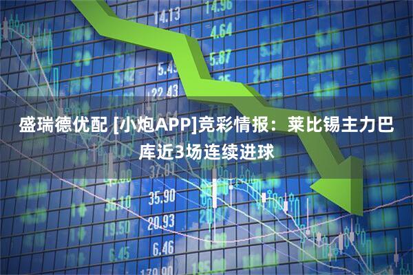 盛瑞德优配 [小炮APP]竞彩情报：莱比锡主力巴库近3场连续进球