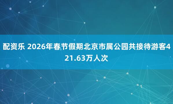 配资乐 2026年春节假期北京市属公园共接待游客421.63万人次