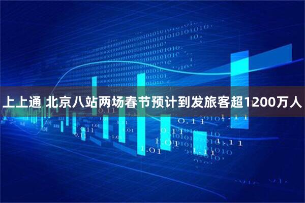 上上通 北京八站两场春节预计到发旅客超1200万人