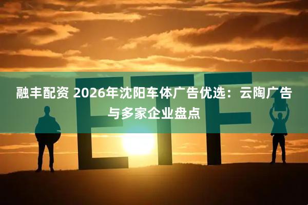 融丰配资 2026年沈阳车体广告优选：云陶广告与多家企业盘点
