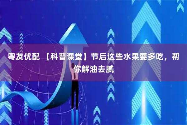粤友优配 【科普课堂】节后这些水果要多吃，帮你解油去腻