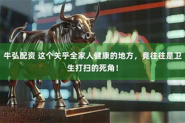 牛弘配资 这个关乎全家人健康的地方，竟往往是卫生打扫的死角！
