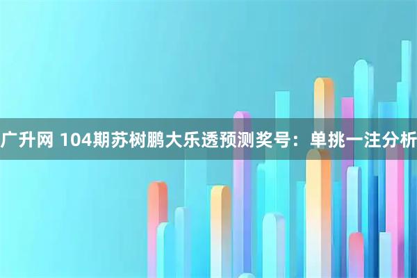 广升网 104期苏树鹏大乐透预测奖号：单挑一注分析