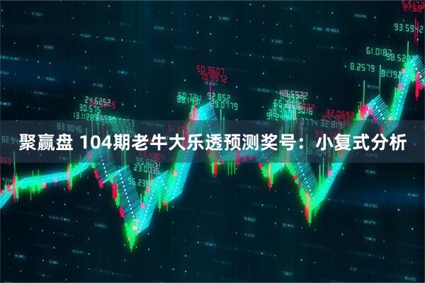 聚赢盘 104期老牛大乐透预测奖号：小复式分析