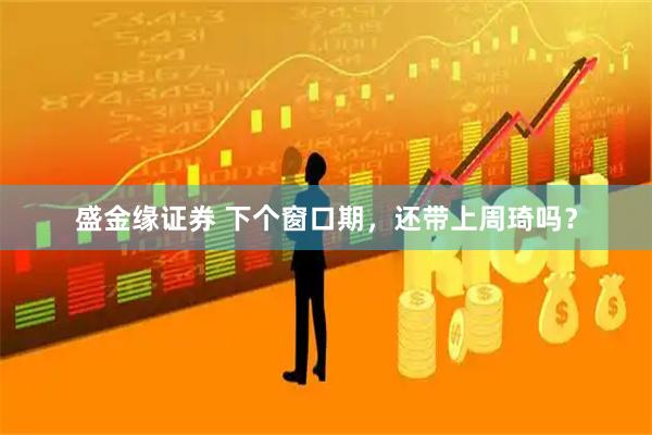 盛金缘证券 下个窗口期，还带上周琦吗？