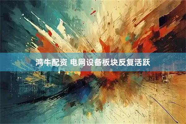 鸿牛配资 电网设备板块反复活跃