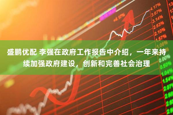 盛鹏优配 李强在政府工作报告中介绍，一年来持续加强政府建设，创新和完善社会治理