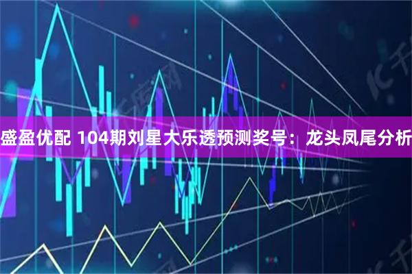 盛盈优配 104期刘星大乐透预测奖号：龙头凤尾分析