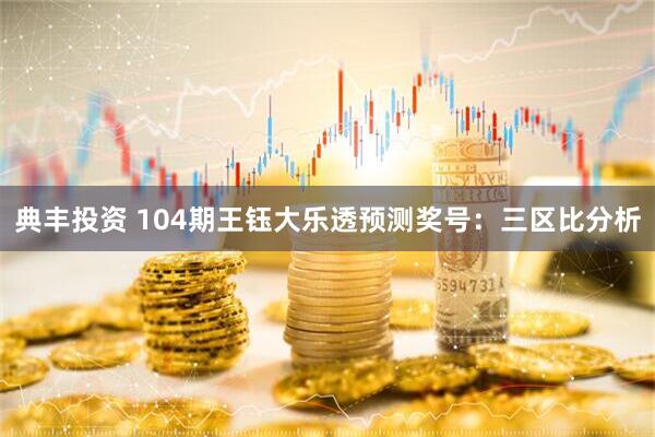 典丰投资 104期王钰大乐透预测奖号：三区比分析