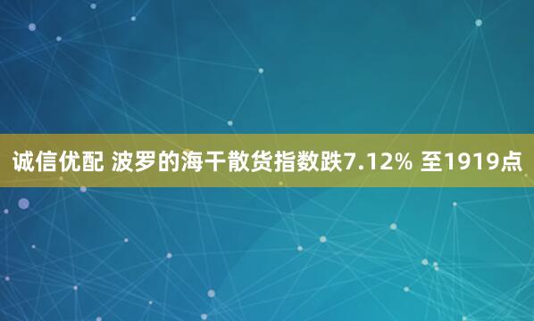 诚信优配 波罗的海干散货指数跌7.12% 至1919点