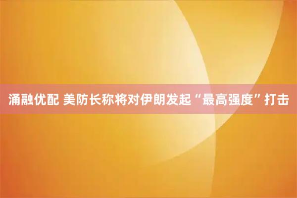 涌融优配 美防长称将对伊朗发起“最高强度”打击