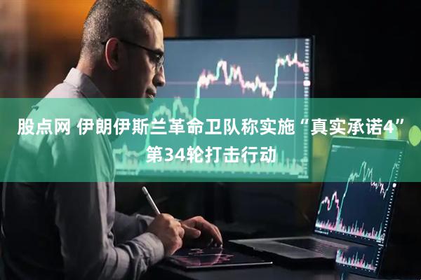 股点网 伊朗伊斯兰革命卫队称实施“真实承诺4”第34轮打击行动