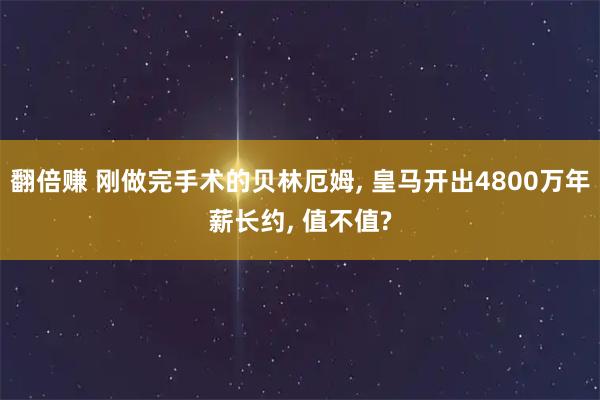 翻倍赚 刚做完手术的贝林厄姆, 皇马开出4800万年薪长约, 值不值?