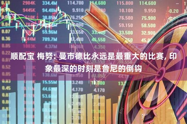 顺配宝 梅努: 曼市德比永远是最重大的比赛, 印象最深的时刻是鲁尼的倒钩