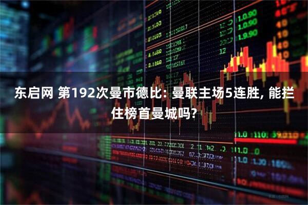 东启网 第192次曼市德比: 曼联主场5连胜, 能拦住榜首曼城吗?