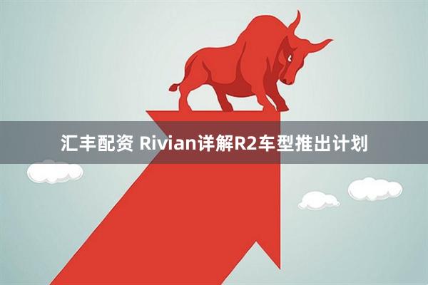 汇丰配资 Rivian详解R2车型推出计划