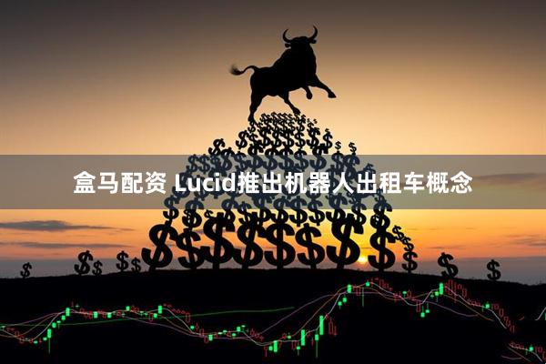 盒马配资 Lucid推出机器人出租车概念