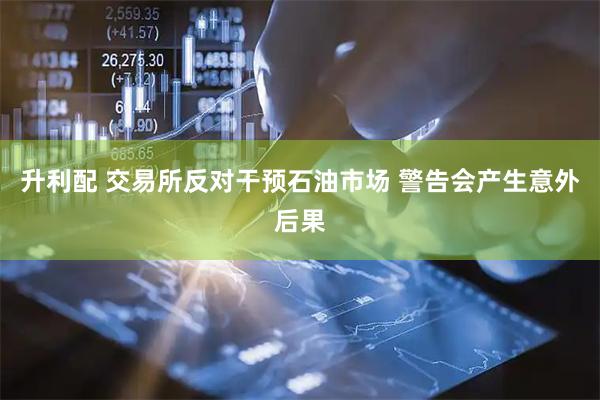 升利配 交易所反对干预石油市场 警告会产生意外后果