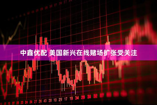中鑫优配 美国新兴在线赌场扩张受关注