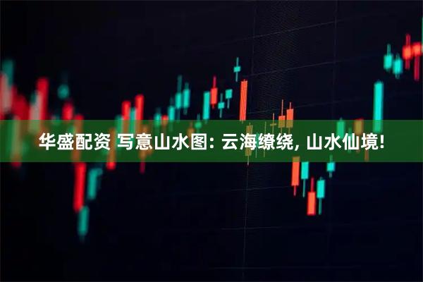 华盛配资 写意山水图: 云海缭绕, 山水仙境!