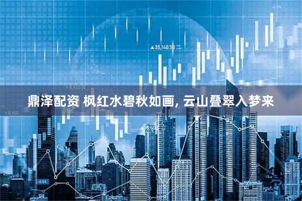 鼎泽配资 枫红水碧秋如画, 云山叠翠入梦来