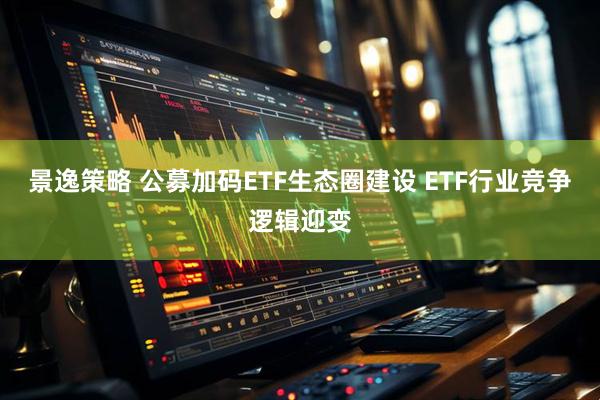 景逸策略 公募加码ETF生态圈建设 ETF行业竞争逻辑迎变