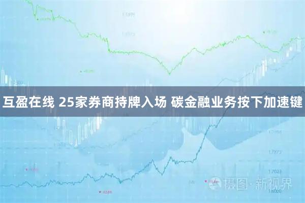 互盈在线 25家券商持牌入场 碳金融业务按下加速键