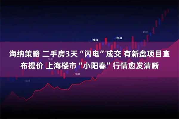 海纳策略 二手房3天“闪电”成交 有新盘项目宣布提价 上海楼市“小阳春”行情愈发清晰