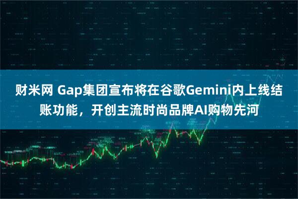 财米网 Gap集团宣布将在谷歌Gemini内上线结账功能，开创主流时尚品牌AI购物先河